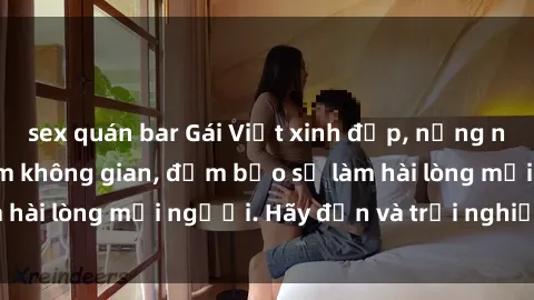 sex quán bar Gái Việt xinh đẹp, nồng nàn làm tình say đắm không gian, đảm bảo sẽ làm hài lòng mọi người. Hãy đến và trải nghiệm ngay!