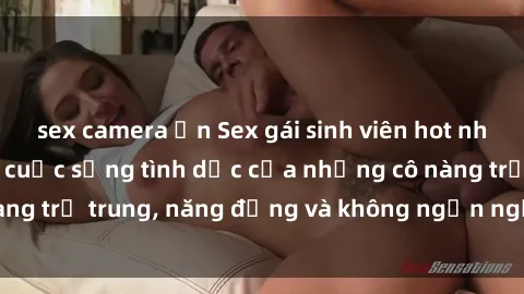 sex camera ẩn Sex gái sinh viên hot nhất: Cùng khám phá cuộc sống tình dục của những cô nàng trẻ trung, năng động và không ngần ngại thử nghiệm!