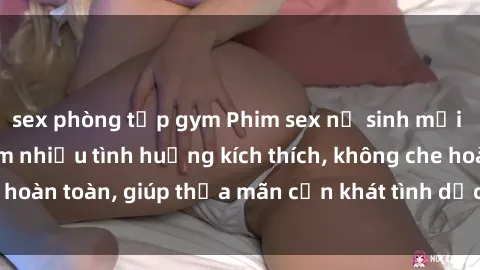 sex phòng tập gym Phim sex nữ sinh mới nhất: Trải nghiệm nhiều tình huống kích thích, không che hoàn toàn, giúp thỏa mãn cơn khát tình dục của các bạn trẻ