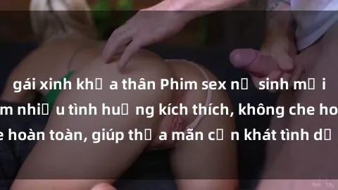 gái xinh khỏa thân Phim sex nữ sinh mới nhất: Trải nghiệm nhiều tình huống kích thích, không che hoàn toàn, giúp thỏa mãn cơn khát tình dục của các bạn trẻ