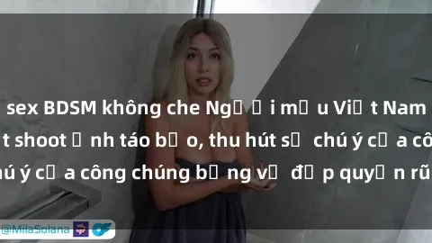 sex BDSM không che Người mẫu Việt Nam gây sốt với loạt shoot ảnh táo bạo, thu hút sự chú ý của công chúng bằng vẻ đẹp quyến rũ và gợi cảm.