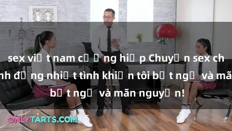 sex việt nam cưỡng hiếp Chuyện sex chị dâu: hành động nhiệt tình khiến tôi bất ngờ và mãn nguyện!