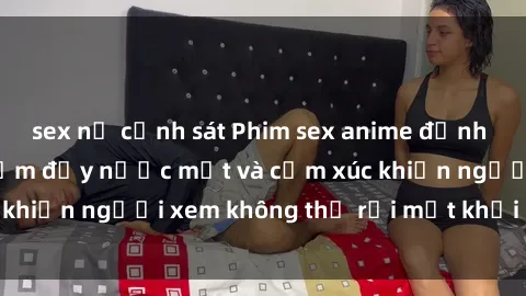 sex nữ cảnh sát Phim sex anime đỉnh cao: Những tác phẩm đầy nước mắt và cảm xúc khiến người xem không thể rời mắt khỏi màn hình
