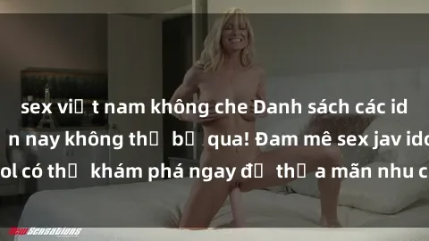 sex việt nam không che Danh sách các idol JAV hot nhất hiện nay không thể bỏ qua! Đam mê sex jav idol có thể khám phá ngay để thỏa mãn nhu cầu giải trí của mình!